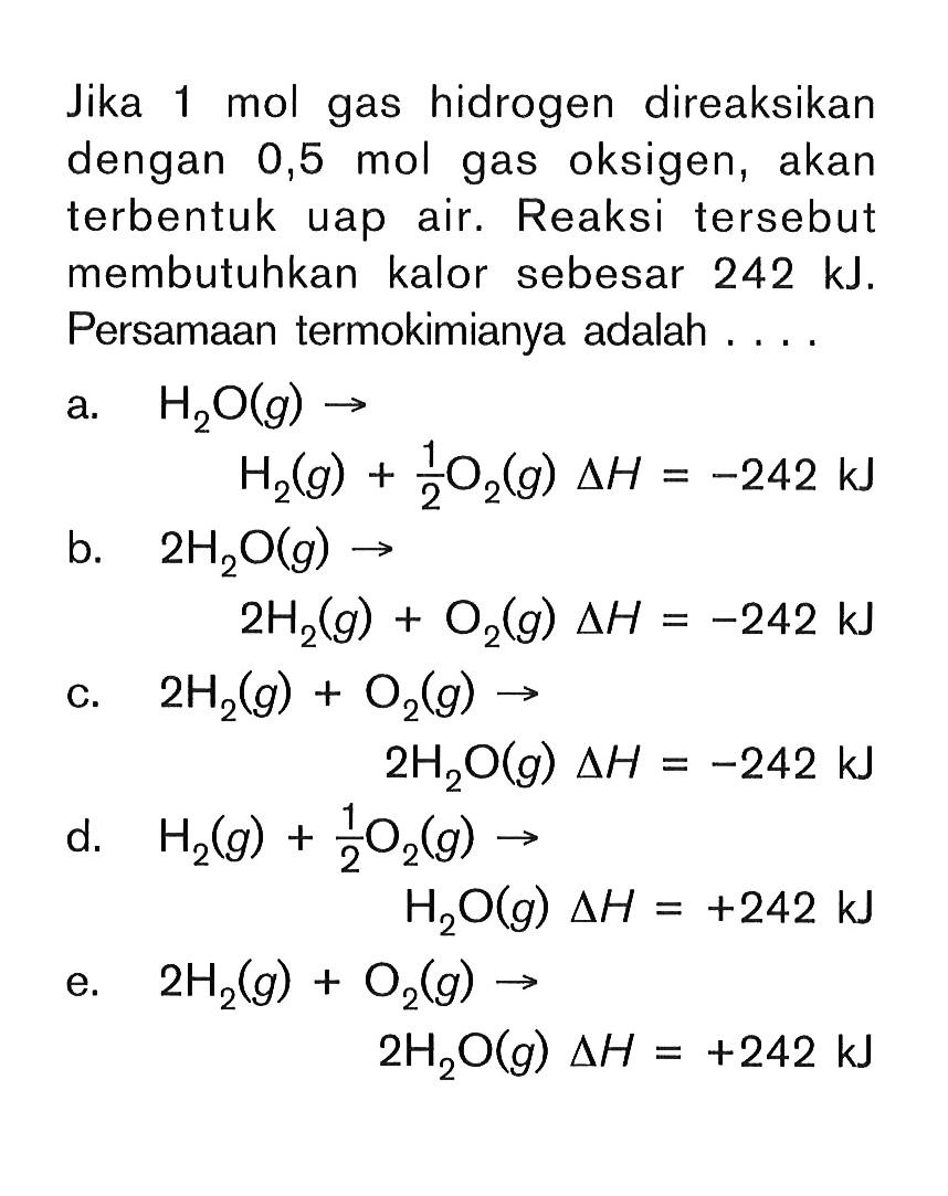 Jika 1 mol gas hidrogen direaksikan dengan 0,5 mol gas oksigen, akan terbentuk uap air. Reaksi tersebut membutuhkan kalor sebesar 242 kJ. Persamaan termokimianya adalah ....