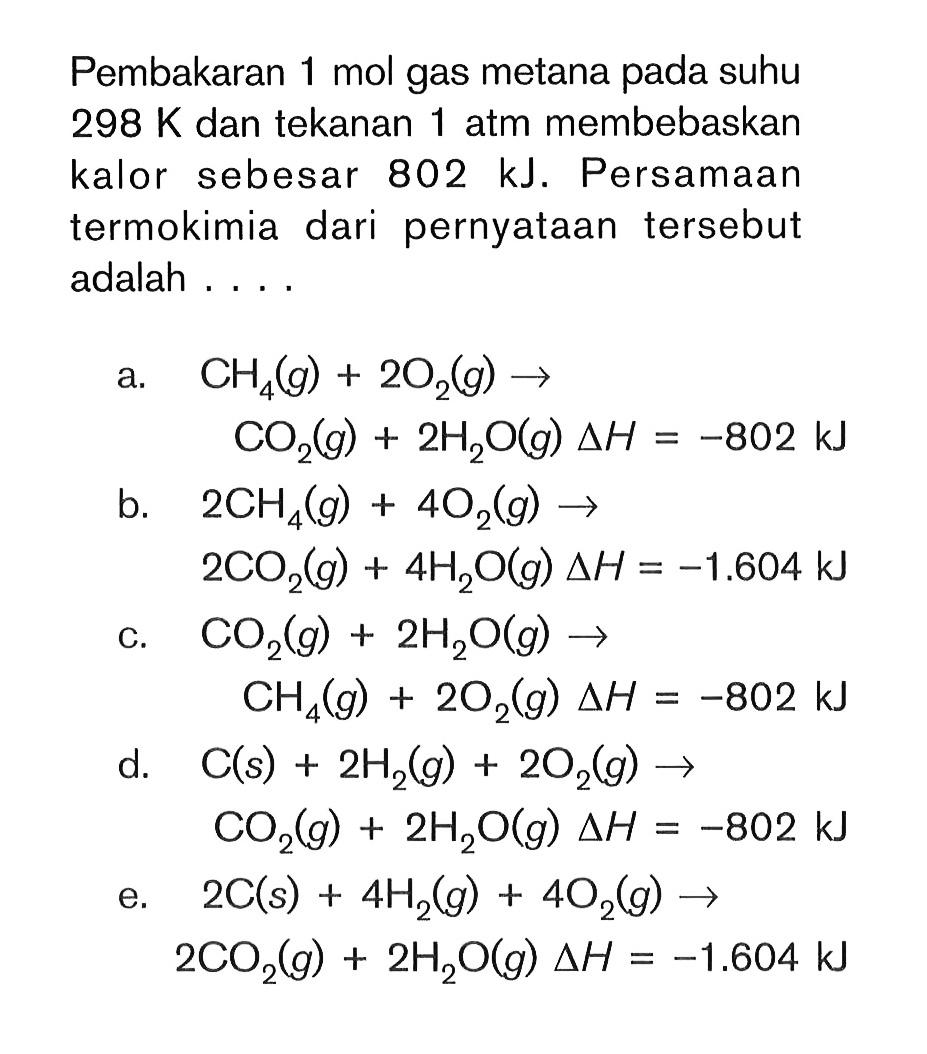 Pembakaran 1 mol gas metana pada suhu 298 K dan tekanan 1 atm membebaskan kalor sebesar 802 kJ. Persamaan termokimia dari pernyataan tersebut adalah . . .