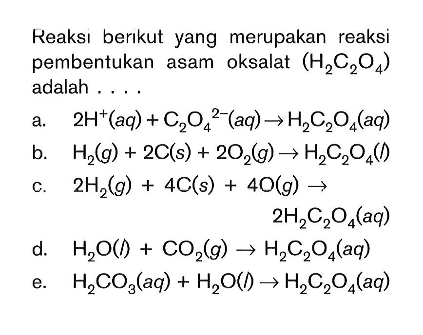 Reaksi berikut yang merupakan reaksi pembentukan asam oksalat (H2C2O4) adalah . . . .