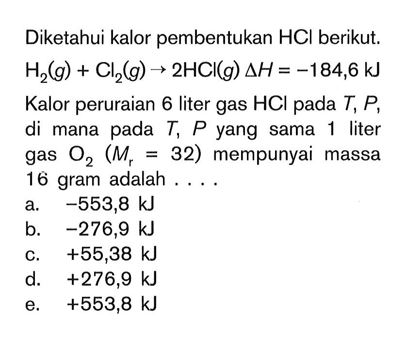 Diketahui kalor pembentukan HCl berikut. H2(g) + Cl2(g) -> 2HCl(g) delta H=-184,6 kJ Kalor peruraian 6 liter gas HCl pada T, P, di mana pada T, P yang sama 1 liter gas O2 (Mr=32) mempunyai massa 16 gram adalah ... 