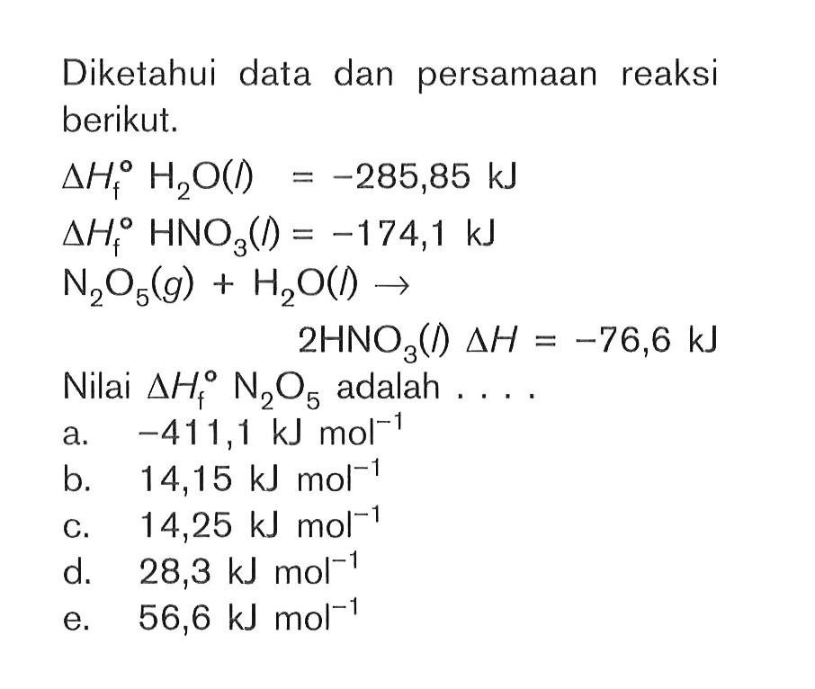 Diketahui data dan persamaan reaksi berikut. delta Hf H2O(I)=-285,85 kJ delta Hf HNO3(l)=-174,1 kJ N2O5(g)+H2O(I) -> 2HNO3(l) delta H=-76,6 kJ Nilai delta Hf N2O5 adalah  .... 