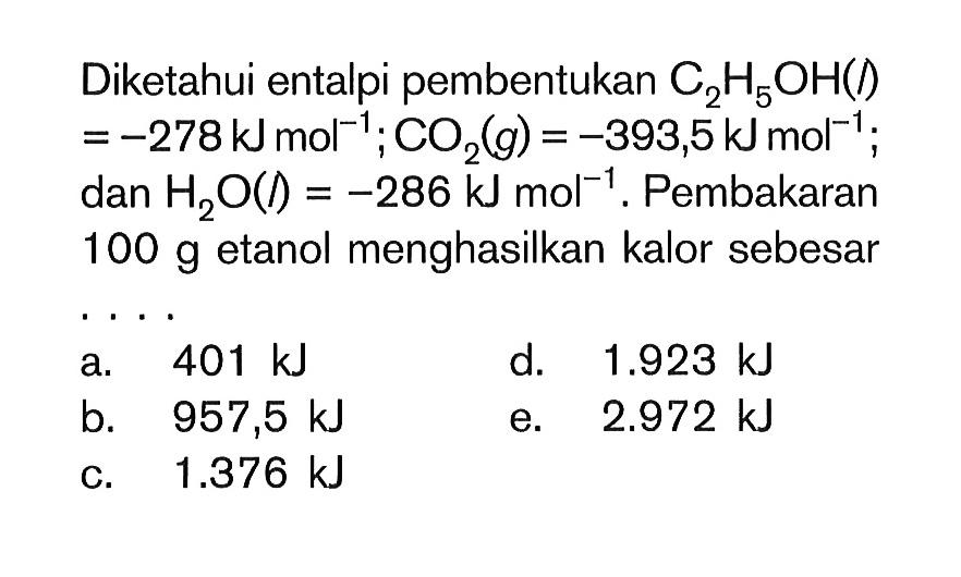 Diketahui entalpi pembentukan C2H5OH(l)=-278 k mol^-1; CO2(g)=-393,5 kJ mol^-1; dan H2 O(l)=-286 kJ mol^-1. Pembakaran 100 g etanol menghasilkan kalor sebesar .... 