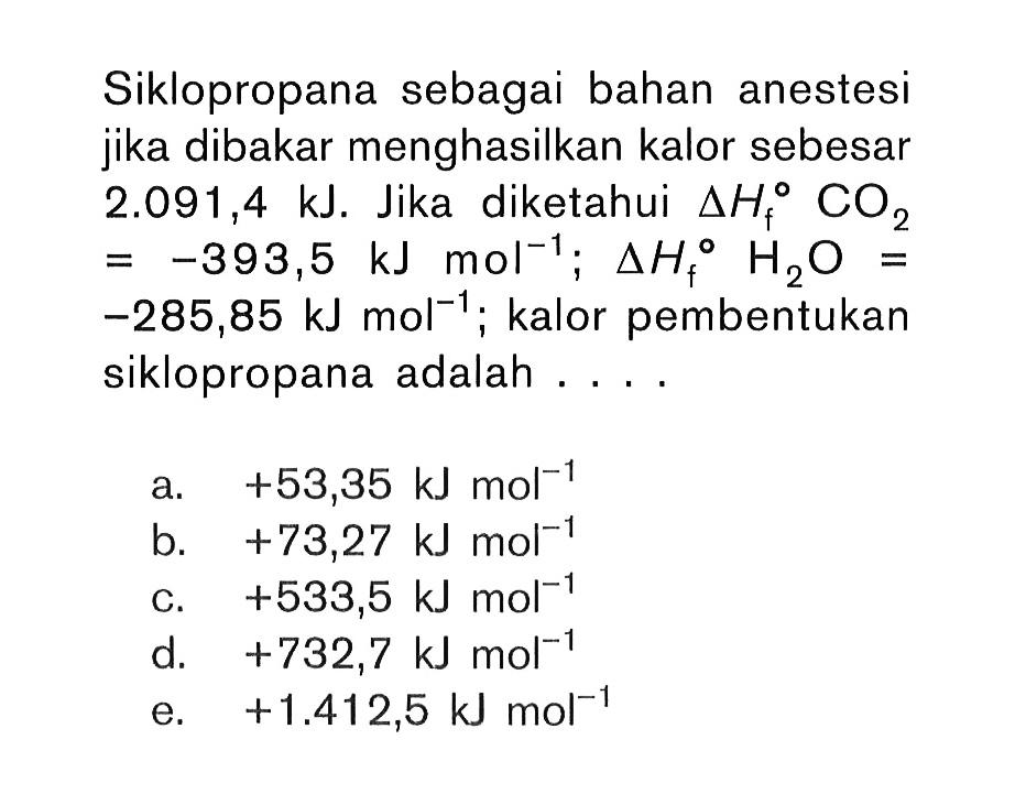 Siklopropana sebagai bahan anestesi jika dibakar menghasilkan kalor sebesar 2.091,4 kJ. Jika diketahui delta Hf CO2 = -393,5 kJ mol^(-1) ; delta Hf H2O = -285,85 kJ mol^(-1) ; kalor pembentukan siklopropana adalah . . . .