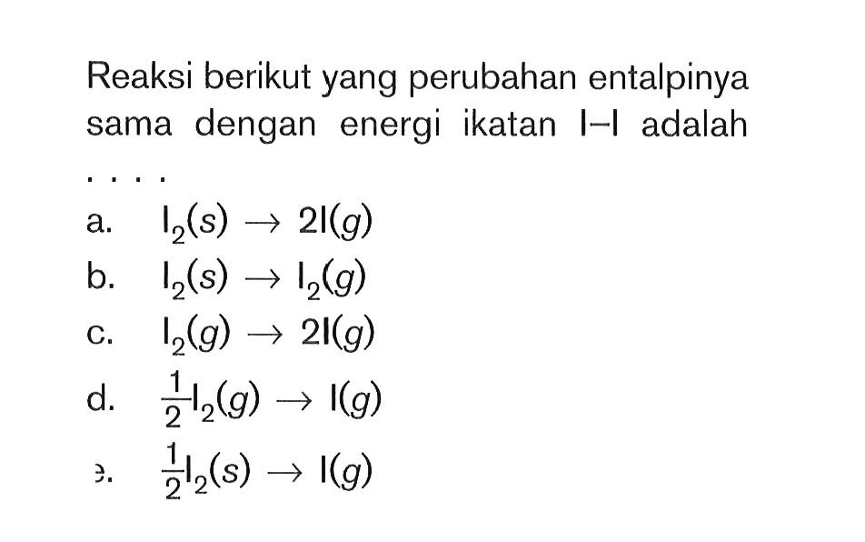 Reaksi berikut yang perubahan entalpinya sama dengan energi ikatan I-I adalah . . . .