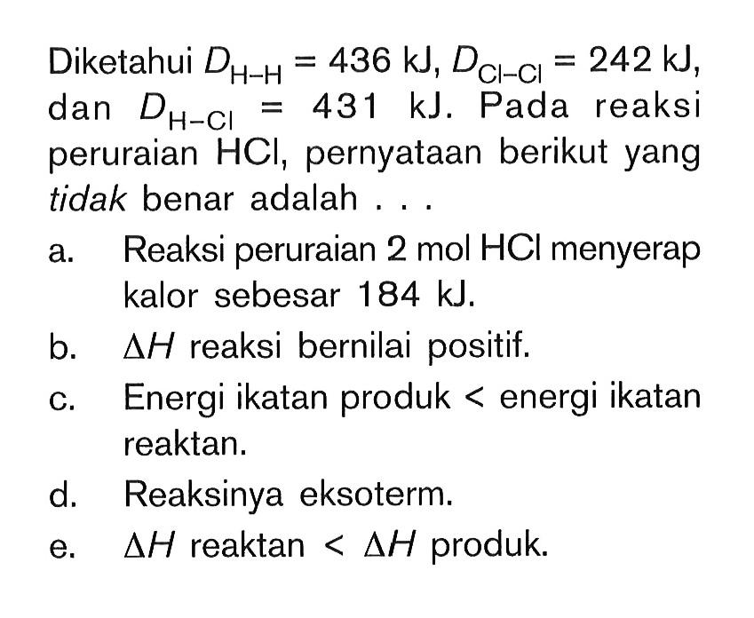 Diketahui DH-H = 436 kJ, DCl-Cl = 242 kJ, dan DH-Cl = 431 kJ. Pada reaksi peruraian HCl, pernyataan berikut yang tidak benar adalah . . .