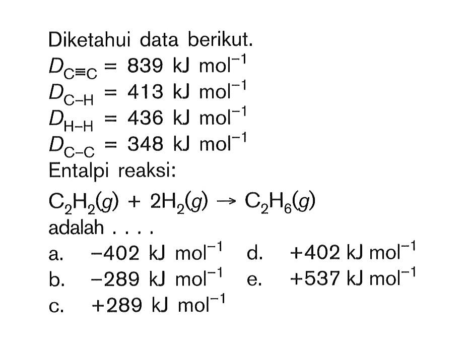 Diketahui data berikut. D=C = 839 kJ mol^(-1) DC-H = 413 kJ mol^(-1) DH-H = 436 kJ mol^(-1) DC-C = 348 kJ mol^(-1) Entalpi reaksi: C2H2 (g) + 2H2 (g) -> C2H6 (g) adalah . . . .