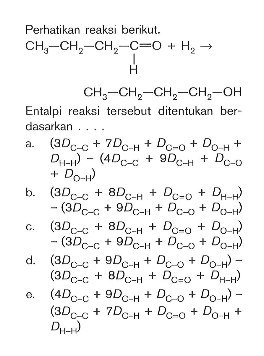 Perhatikan reaksi berikut. CH3 - CH2 - CH2 - C - H = O + H2 CH3 - CH2 - CH2 - CH2 - OH Entalpi reaksi tersebut ditentukan berdasarkan ...