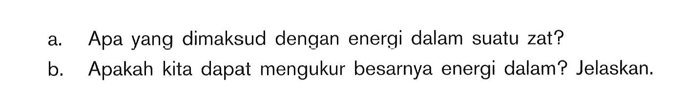 a. Apa yang dimaksud dengan energi dalam suatu zat? b. Apakah kita dapat mengukur besarnya energi dalam? Jelaskan.