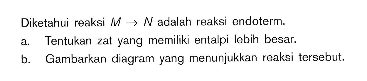 Diketahui reaksi M -> N adalah reaksi endoterm. a. Tentukan zat yang memiliki entalpi lebih besar. b. Gambarkan diagram yang menunjukkan reaksi tersebut.