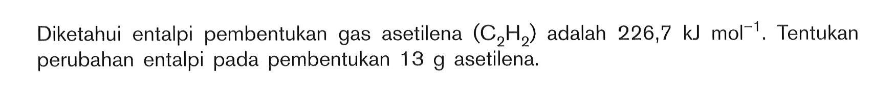 Diketahui entalpi pembentukan gas asetilena (C2H2) adalah 226,7 kJ mol^(-1).Tentukan perubahan entalpi pada pembentukan 13 g asetilena.