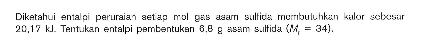 Diketahui entalpi peruraian setiap mol gas asam sulfida membutuhkan kalor sebesar 20,17 kJ. Tentukan entalpi pembentukan 6,8 g asam sulfida (M = 34) .