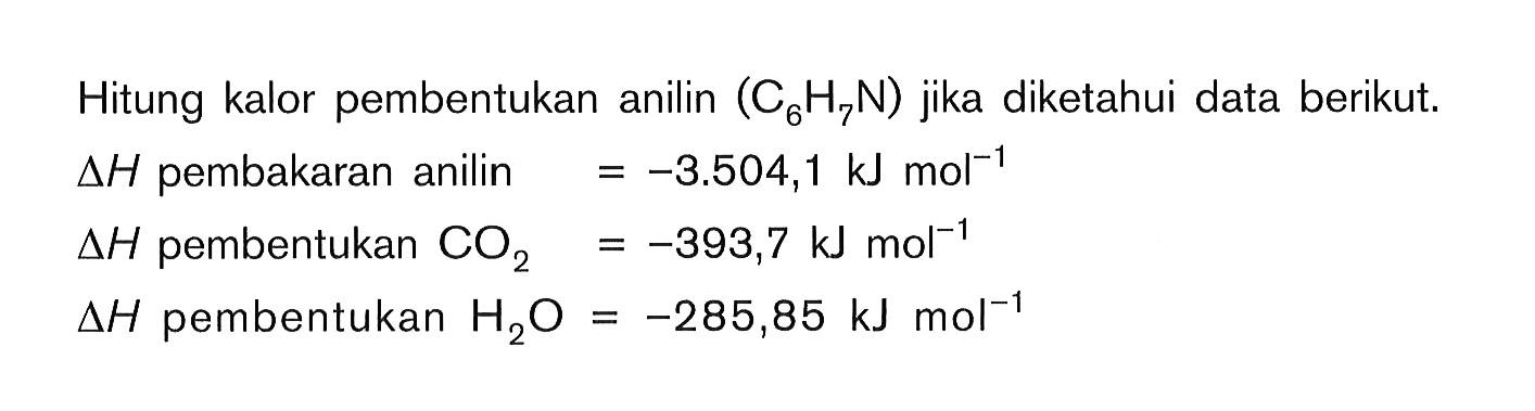 Hitung kalor pembentukan anilin (C6H2N) jika diketahui data berikut. delta H pembakaran anilin = -3.504,1 kJ mol^(-1) delta H pembentukan CO2 = -393,7 kJ mol^(-1) delta H pembentukan H2O = -285,85 kJ mol^(-1)