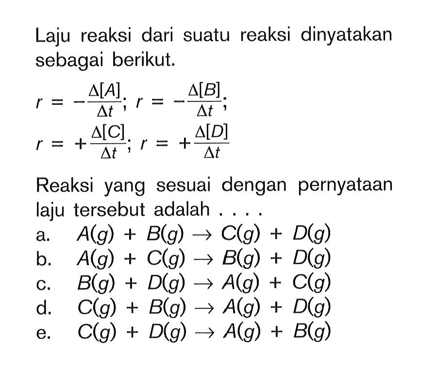 Laju reaksi dari suatu reaksi dinyatakan sebagai berikut. r=-segitiga[A]/segitiga t ; r=-segitiga[B]/segitiga t r=+segitiga[C]/segitiga t ; r=+segitiga[D]/segitiga t Reaksi yang sesuai dengan pernyataan laju tersebut adalah .... 