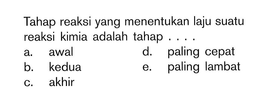 Tahap reaksi yang menentukan laju suatu reaksi kimia adalah tahap.... a. awalb. keduac. akhird. paling cepate. paling lambat 