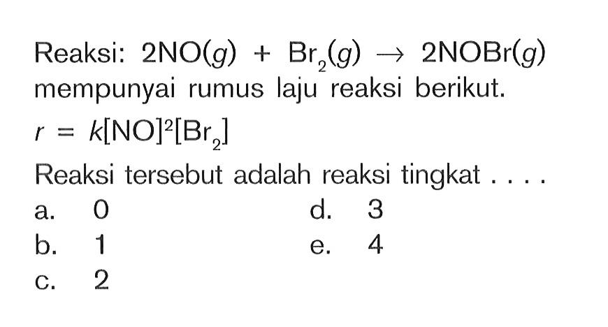 Reaksi: 2NO(g)+Br2(g) -> 2NOBr(g) mempunyai rumus laju reaksi berikut. r=k[NO]^2[Br2] Reaksi tersebut adalah reaksi tingkat .... 