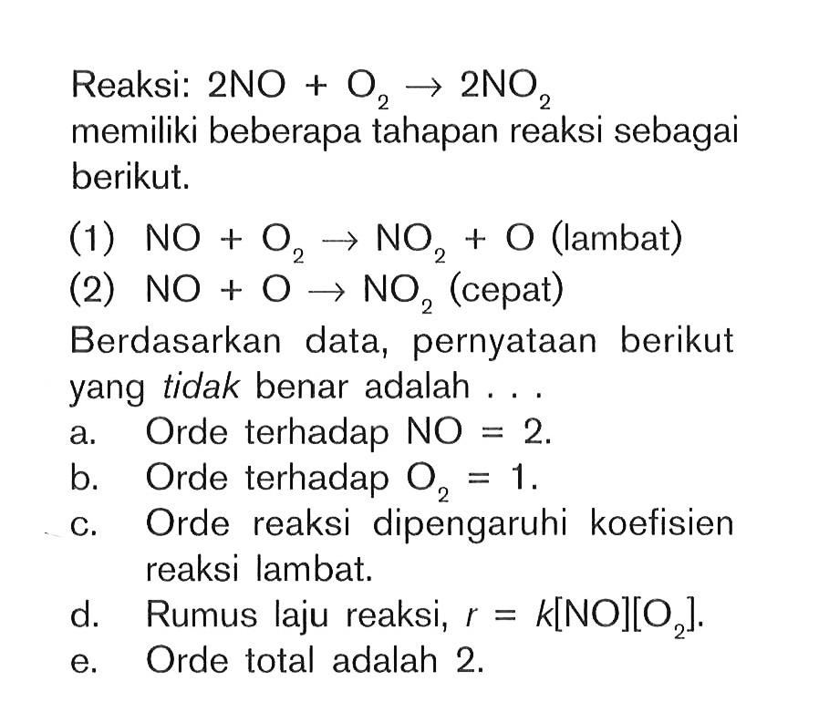 Reaksi: 2NO + O2 -> 2NO2 memiliki beberapa tahapan reaksi sebagai berikut. (1) NO + O2 -> NO2 + O (lambat)(2) NO + O -> NO2 (cepat) Berdasarkan data, pernyataan berikut yang tidak benar adalah . . .