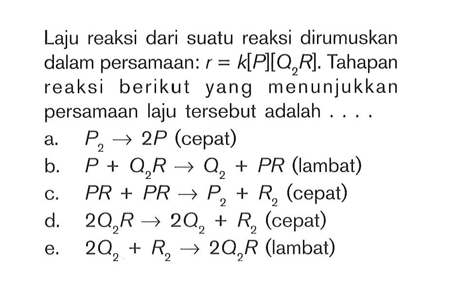 Laju reaksi dari suatu reaksi dirumuskan dalam persamaan: r = K[P][Q2R] Tahapan reaksi berikut yang menunjukkan persamaan laju tersebut adalah . . .