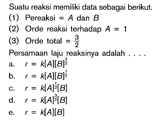 Suatu reaksi memiliki data sebagai berikut.(1) Pereaksi=A  dan  B (2) Orde reaksi terhadap  A=1 (3) Orde total=3/2 Persamaan laju reaksinya adalah ....