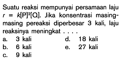 Suatu reaksi mempunyai persamaan laju r = k[P]^2 [Q]. Jika konsentrasi masing- masing pereaksi diperbesar 3 kali, laju reaksinya meningkat . . . .