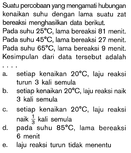 Suatu percobaan yang mengamati hubungan kenaikan suhu dengan lama suatu zat bereaksi menghasilkan data berikut. Pada suhu 25 C, lama bereaksi 81 menit. Pada suhu 45 C, lama bereaksi 27 menit. Pada suhu 65 C, lama bereaksi 9 menit. Kesimpulan dari data tersebut adalah ...