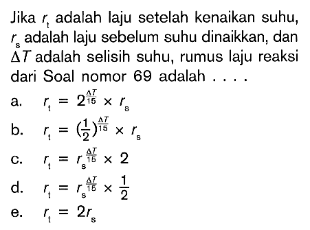 Jika r t adalah laju setelah kenaikan suhu, r s adalah laju sebelum suhu dinaikkan, dan delta T adalah selisih suhu, rumus laju reaksi dari Soal nomor 69 adalah ....
