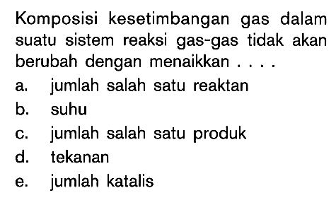 Komposisi kesetimbangan gas dalam suatu sistem reaksi gas-gas tidak akan berubah dengan menaikkan . . . .