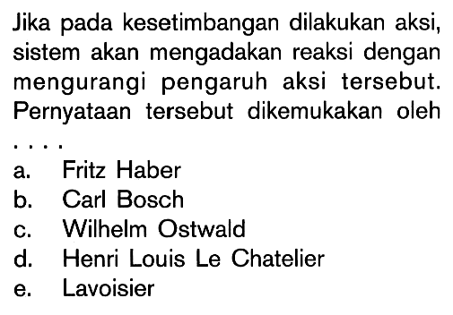 Jika pada kesetimbangan dilakukan aksi, sistem akan mengadakan reaksi dengan mengurangi pengaruh aksi tersebut. Pernyataan tersebut dikemukakan oleh . . . .