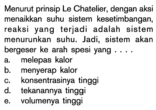 Menurut prinsip Le Chatelier, dengan aksi menaikkan suhu sistem kesetimbangan, reaksi yang terjadi adalah sistem menurunkan suhu. Jadi, sistem akan bergeser ke arah spesi yang . . . .