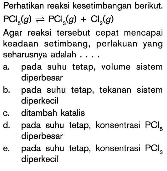 Perhatikan reaksi kesetimbangan berikut. PCI5 (g) <=> PCl3 (g) + Cl2 (g) Agar reaksi tersebut cepat mencapai keadaan setimbang, perlakuan yang seharusnya adalah ....