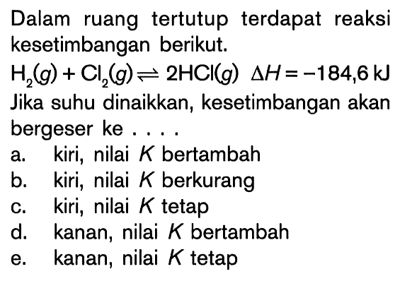 Dalam ruang tertutup terdapat reaksi kesetimbangan berikut. H2 (g) + Cl2 (g) <=> 2HCI (g) delta H= -184,6 kJ Jika suhu dinaikkan, kesetimbangan akan bergeser ke ....