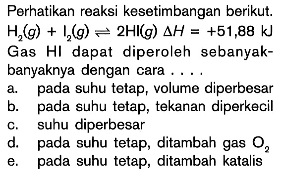 Perhatikan reaksi kesetimbangan berikut. H2 (g) + I2 (g) <=> 2HI (g) delta H = +51,88 kJ Gas HI dapat diperoleh sebanyak-banyaknya dengan cara ...