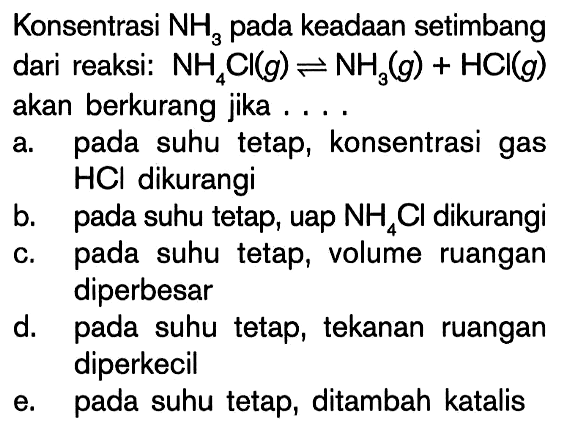 Konsentrasi NH3 pada keadaan setimbang dari reaksi: NH4Cl (g) <=> NH3 (g) + HCI (g) akan berkurang jika ....