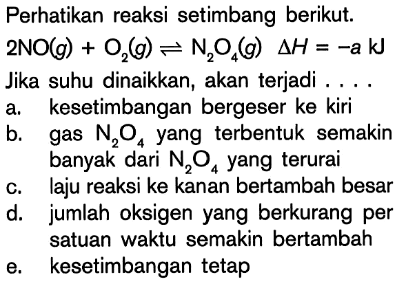 Perhatikan reaksi setimbang berikut. 2NO(g) + O2(g) <=> N2O4(g) deltaH = -a kJ Jika suhu dinaikkan, akan terjadi ....