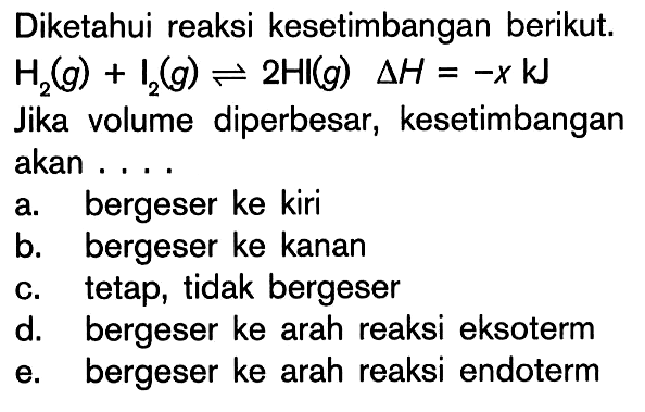 Diketahui reaksi kesetimbangan berikut. H2 (g) + I2 (g) <=> 2HI (g) delta H = -x kJ Jika volume diperbesar, kesetimbangan akan ....