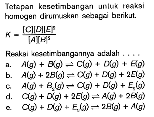 Tetapan kesetimbangan untuk reaksi homogen dirumuskan sebagai berikut. K=([C][D][E]^2)/([A][B]^2) Reaksi kesetimbangannya adalah .... 