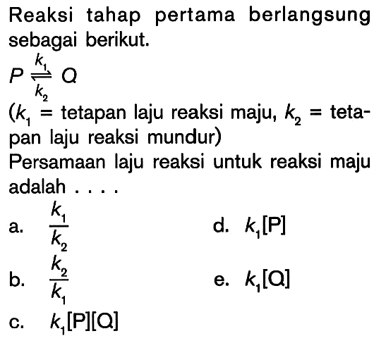 Reaksi tahap pertama berlangsung sebagai berikut. P k1 <=> Q k2 (k1 = tetapan laju reaksi maju, k2 = teta-pan laju reaksi mundur) Persamaan laju reaksi untuk reaksi maju adalah ....