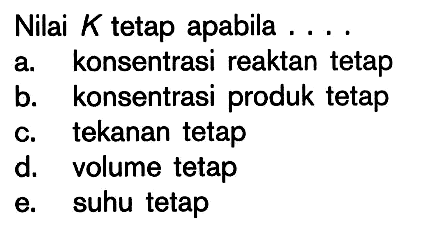 Nilai K tetap apabila ... a. konsentrasi reaktan tetap 
b. konsentrasi produk tetap 
c. tekanan tetap 
d. volume tetap 
e. suhu tetap 