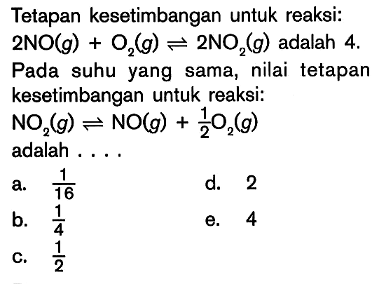 Tetapan kesetimbangan untuk reaksi: 2NO(g)+O2(g) <=> 2NO2(g) adalah 4. Pada suhu yang sama, nilai tetapan kesetimbangan untuk reaksi: NO2(g) <=> NO(g)+1/2O2(g) adalah .... 