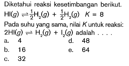 Diketahui reaksi kesetimbangan berikut. HI(g) <=> 1/2 H2(g)+1/2 H2(g) K=8 Pada suhu yang sama, nilai K untuk reaksi: 2 HI(g) <=> H2(g)+I2(g) adalah...