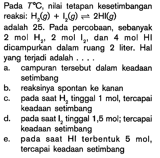 Pada T C, nilai tetapan kesetimbangan reaksi: H2 (g) + I2 (g) <=> 2HI (g) adalah 25. Pada percobaan, sebanyak 2 mol H2, 2 mol I2, dan 4 mol HI dicampurkan dalam ruang 2 liter. Hal yang terjadi adalah ...