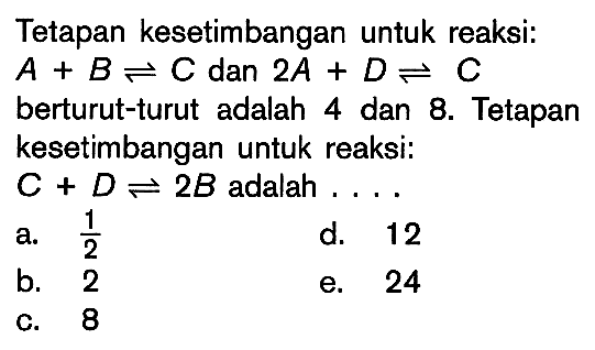 Tetapan kesetimbangan untuk reaksi: A+B <=> C dan 2 A+D <=> C berturut-turut adalah 4 dan 8. Tetapan kesetimbangan untuk reaksi: C+D <=> 2 B adalah....