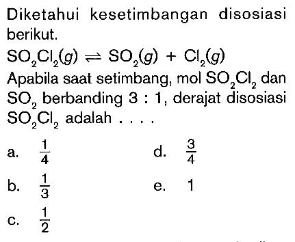 Diketahui kesetimbangan disosiasi berikut. SO2Cl2(g) <=> SO2(g)+Cl2(g) Apabila saat setimbang, mol SO2Cl2 dan SO2 berbanding 3:1, derajat disosiasi SO2Cl2 adalah ....