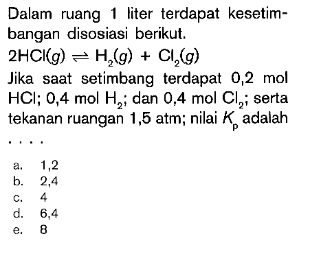 Dalam ruang 1 liter terdapat kesetimbangan disosiasi berikut.  2HCl(g) <=> H2(g)+Cl2(g) Jika saat setimbang terdapat  0,2 mol HCl; 0,4 mol H2;  dan  0,4 mol Cl2;  serta tekanan ruangan 1,5 atm; nilai  Kp  adalah....