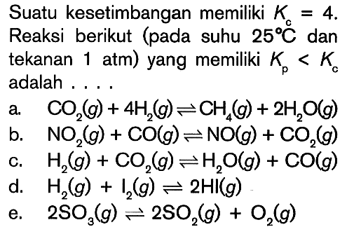 Suatu kesetimbangan memiliki Kc = 4. Reaksi berikut (pada suhu 25 C dan tekanan 1 atm) yang memiliki Kp < Kc adalah ...