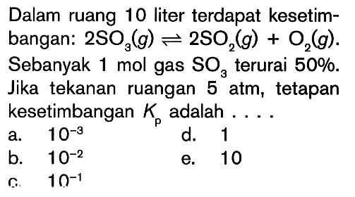 Dalam ruang 10 liter terdapat kesetimbangan: 2SO3 (g) <=> 2SO2 (g) + O2 (g). Sebanyak 1 mol gas SO3 terurai 50%. Jika tekanan ruangan 5 atm, tetapan kesetimbangan Kp adalah ...