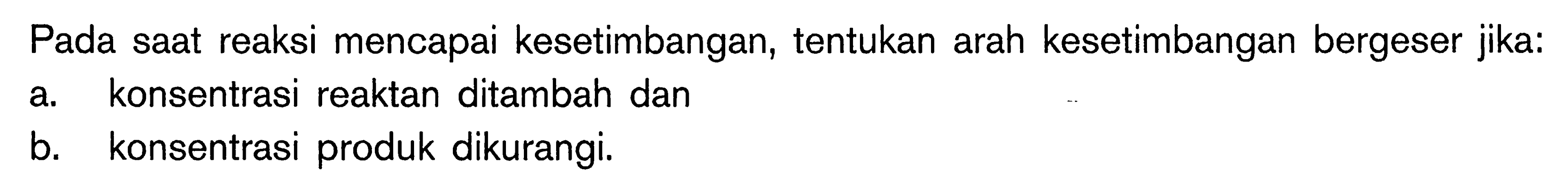 Pada saat reaksi mencapai kesetimbangan, tentukan arah kesetimbangan bergeser jika: a konsentrasi reaktan ditambah dan b. konsentrasi produk dikurangi.