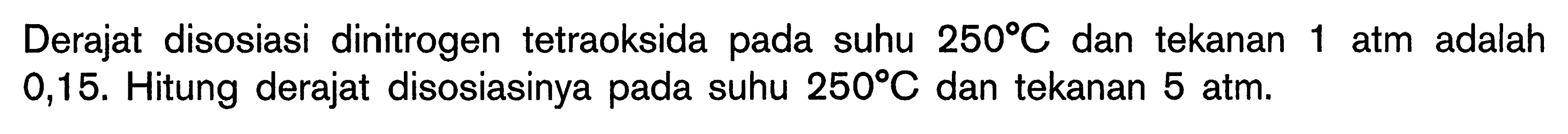 Derajat disosiasi dinitrogen tetraoksida pada suhu  250 C  dan tekanan 1 atm adalah 0,15 . Hitung derajat disosiasinya pada suhu  250 C  dan tekanan 5 atm.