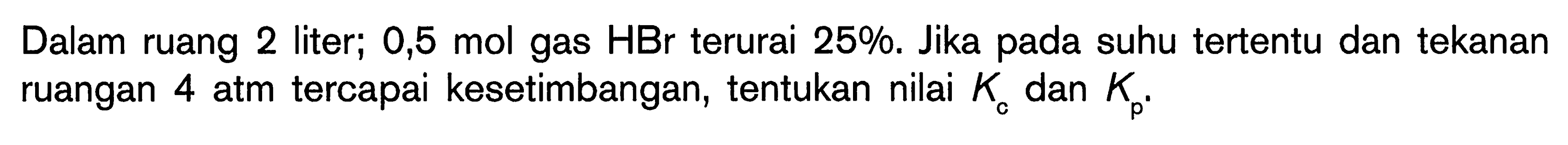 Dalam ruang 2 liter; 0,5 mol gas  HBr  terurai 25%. Jika pada suhu tertentu dan tekanan ruangan  4 ~atm  tercapai kesetimbangan, tentukan nilai  K_(c)  dan  K_(p) .