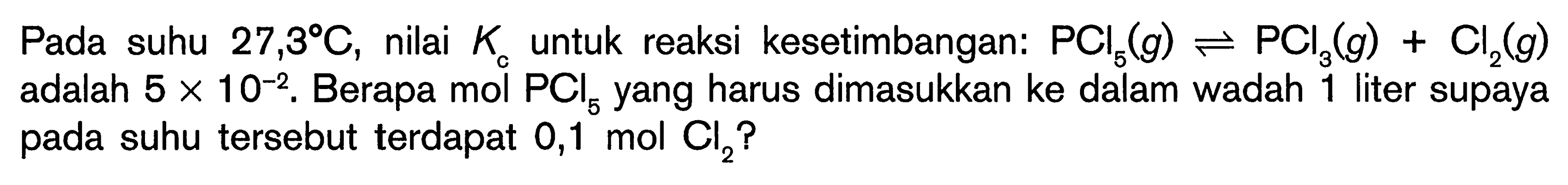 Pada suhu 27,3 C, nilai Kc untuk reaksi kesetimbangan: PCl5 (g) <=> PCl3 (g) + Cl2 (g) adalah 5 x 10^(-2). Berapa mol PCl5 yang harus dimasukkan ke dalam wadah 1 liter supaya pada suhu tersebut terdapat 0,1 mol Cl2?