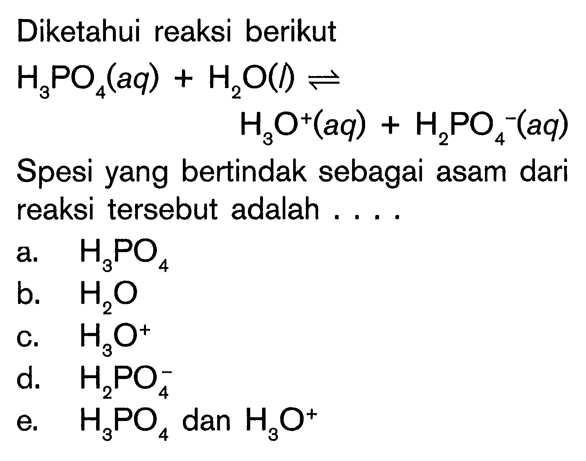 Diketahui reaksi berikut H3PO4(aq)+ H2O(l) <=> H3O^+(aq)+H2PO4^-(aq) Spesi yang bertindak sebagai asam dari reaksi tersebut adalah ....